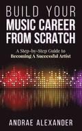 Build Your Music Career From Scratch: A Step By Step Guide to Becoming A Successful Artist