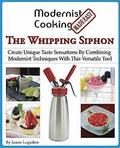 Modernist Cooking Made Easy: The Whipping Siphon: Create Unique Taste Sensations By Combining Modernist Techniques With This Versatile Tool