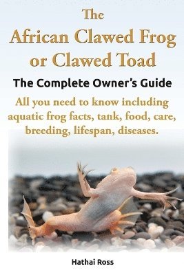 Ross Hathai - African Clawed Frog or Clawed Toad, the Complete Owner's Guide, All You Need to Know Including Aquatic Frog Facts, Tank, Food, Care, Breeding, Lifespan, Diseases., Häftad