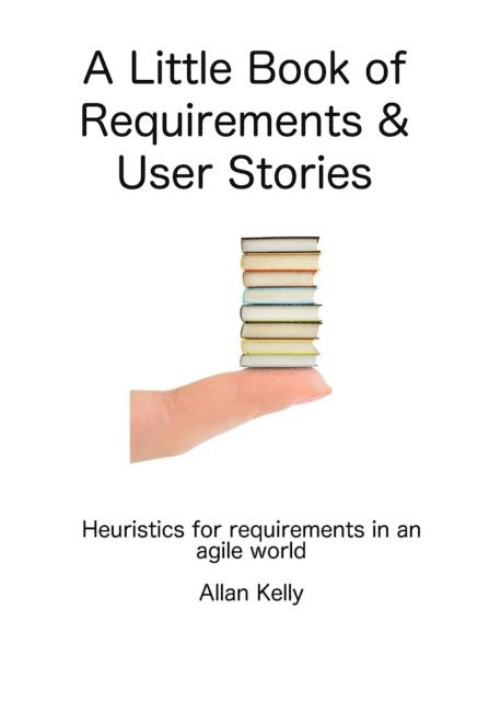 Allan Kelly - Little Book about Requirements and User Stories: Heuristics for Requirements in an Agile World, E-bok