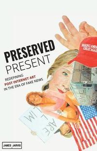 Preserved Present: Redefining Post Internet Art In The Era of Fake News