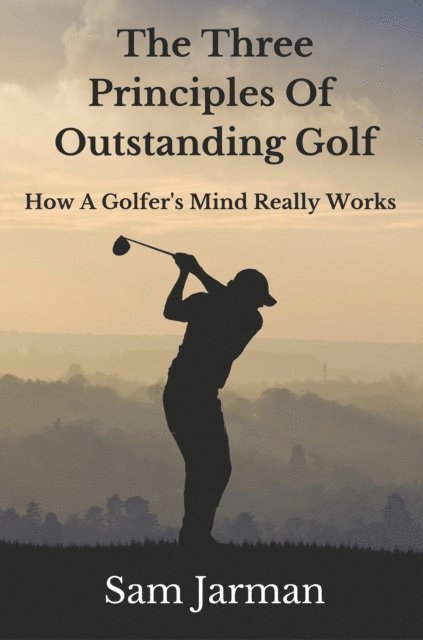Sam Jarman - Three Principles of Outstanding Golf: How A Golfer's Mind Really Works., E-bok