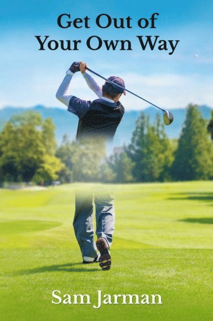 Sam Jarman - Get Out of Your Own Way - Uncover the Source of Happiness in Golf and Life, E-bok