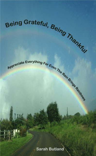 Sarah Butland - Being Grateful, Being Thankful: Appreciate Everything For Even The Rain Brings Rainbows, E-bok