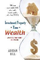 Investment Property + Time = Wealth: Time is our Most Valuable Asset, Yet We Tend to Waste It, Rather Than Invest it