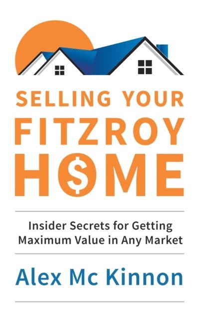 Alex McKinnon - Selling Your Fitzroy Home: Insider Secrets for Getting Maximum Value in Any Market, E-bok