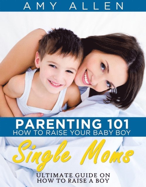 Amy Allen - Parenting 101: How to Raise Your Baby Boy Single Moms Ultimate Guide on how to Raise a Boy, E-bok