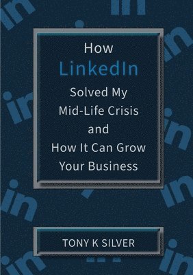 Tony K Silver - How LinkedIn Solved My Mid-Life Crisis and How It Can Grow Your Business, Häftad