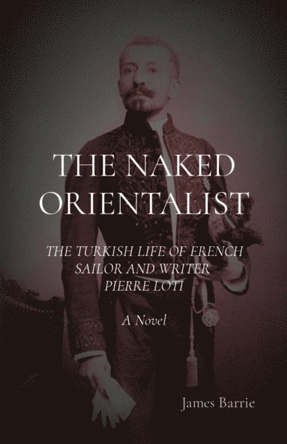 James Barrie - THE NAKED ORIENTALIST: The Turkish Life of French Sailor and Writer Pierre Loti, E-bok
