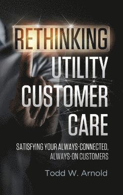 Todd W Arnold - Rethinking Utility Customer Care, Inbunden