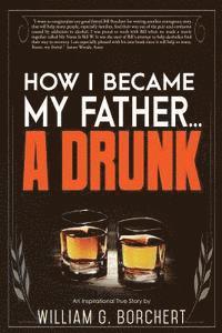 William G. Borchert - How I Became My Father...a Drunk, Häftad
