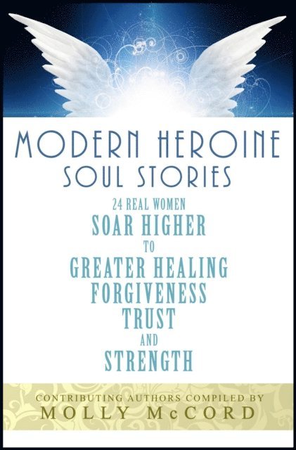 Molly McCord - Modern Heroine Soul Stories: 24 Real Women Soar Higher to Greater Healing, Forgiveness, Trust and Strength, E-bok