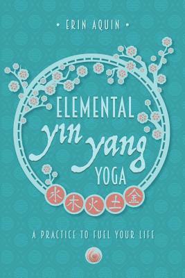 Erin Aquin - Elemental Yin Yang Yoga: A Practice to Fuel Your Life, Häftad