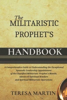Teresa Martin - The Militaristic Prophet's Handbook: A Comprehensive Guide to Understanding the Exceptional Apostolic Leadership Appointment of the Classified Militar, Häftad