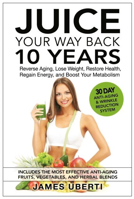 James Uberti - Juice Your Way Back 10 Years: Reverse Aging, Lose Weight, Restore Health, Regain Energy, and Boost Your Metabolism, E-bok