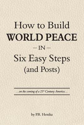 P. R. Henika - How to Build World Peace in Six Easy Steps (and Posts): On the Coming of a 21st Century America, Häftad