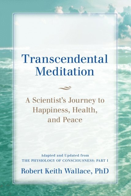 Robert Keith Wallace - Transcendental Meditation: A Scientist's Journey to Happiness, Health, and Peace, Adapted and Updated from The Physiology of Consciousness, E-bok