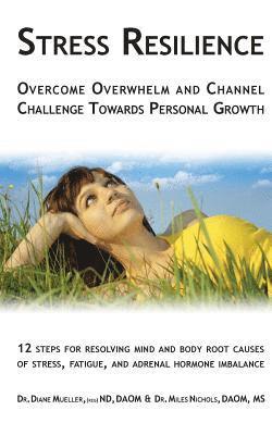 Stress Resilience: Overcome Overwhelm and Channel Challenge Towards Personal Growth: 12 steps for resolving mind and body root causes of stress, fatig
