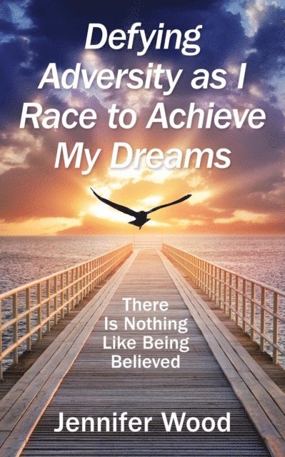 Jennifer Wood - Defying Adversity as I Race to Achieve My Dreams: There Is Nothing Like Being Believed, E-bok