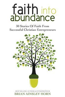 Brian Ainsley Horn - Faith Into Abundance: 30 Stories of Faith From Successful Christian Entrepreneurs, Häftad