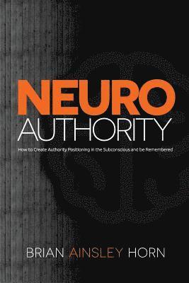 Brian Ainsley Horn - NeuroAuthority: How to Create Authority Positioning in the Subconscious and be Remembered, Häftad