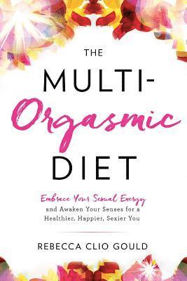 Rebecca Clio Gould - The Multi-Orgasmic Diet: Embrace Your Sexual Energy and Awaken Your Senses for a Healthier, Happier, Sexier You, Häftad