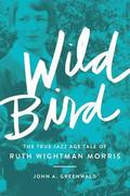 Wild Bird: The True Jazz Age Tale of Ruth Wightman Morris