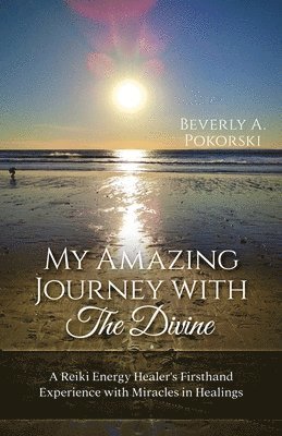 Beverly A. Pokorski - My Amazing Journey with The Divine: A Reiki Energy Healer's Firsthand Experience with Miracles in Healings, Häftad
