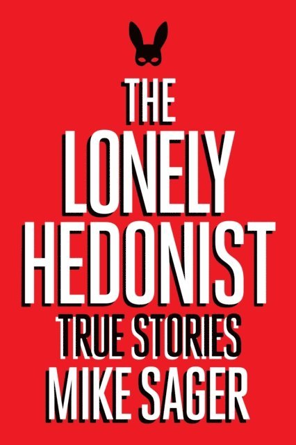 Mike Sager - Lonely Hedonist: True Stories of Sex, Drugs, Dinosaurs and Peter Dinklage, E-bok