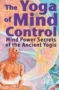 The Yoga of Mind Control: Mind Power Secrets of the Ancient Yogis