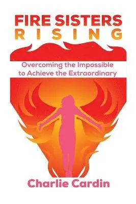 Fire Sisters Rising: Overcoming the Impossible to Achieve the Extraordinary