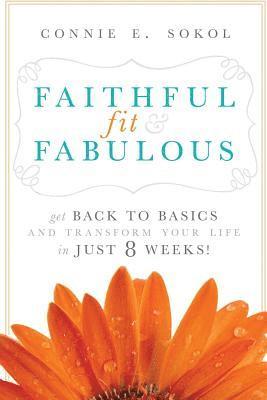Connie E. Sokol - Faithful, Fit & Fabulous: Get Back to Basics and Transform Your Life in Just 8 Weeks, Häftad