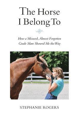 Stephanie Rogers - The Horse I Belong To: How a Misused and Almost Forgotten Grade Mare Showed Me the Way, Häftad