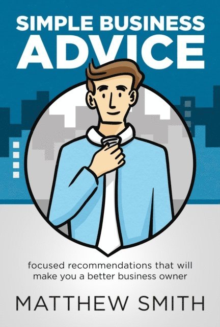 Matthew Smith - Simple Business Advice: Focused Recommendations that Will Make You a Better Business Owner, E-bok