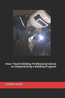 Scottie Smith - How I Teach Welding: Professional Advice on Implementing a Welding Program, Häftad