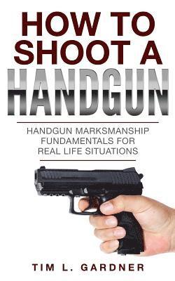 Tim L. Gardner - How To Shoot A Handgun: Handgun Marksmanship Fundamentals for Real Life Situations, Häftad