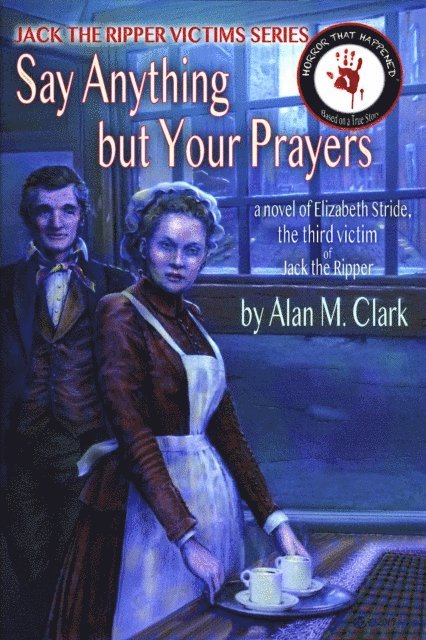 Alan M. Clark - Say Anything but Your Prayers: a Novel of Elizabeth Stride, the Third Victim of Jack the Ripper, E-bok