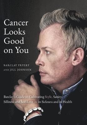 Barclay Fryery, Jill Johnson - Cancer Looks Good on You: Barclay's Guide to Cultivating Style, Sanity, Silliness and Self-Love-in Sickness and in Health, Inbunden
