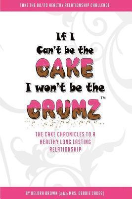 Delbra Brown - If I Can't Be The Cake, I Won't Be The Crumz: The Cake Chronicles To A Healthy, Long Lasting Relationship, Häftad