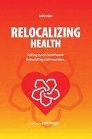 Relocalizing Health Taking Back Healthcare, Rebuilding Communities