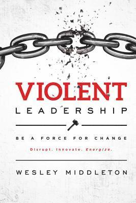 Wesley Middleton - Violent Leadership: Be A Force For Change: Disrupt. Innovate. Energize., Häftad