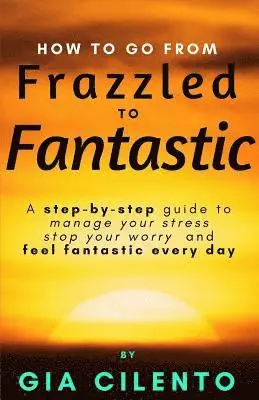 Gia Cilento - How to Go From Frazzled to Fantastic: A Step-by-Step Guide to Manage Your Stress, Stop Your Worry, and Feel Fantastic Every Day, Häftad. Tillgänglighet: Lägg i varukorg