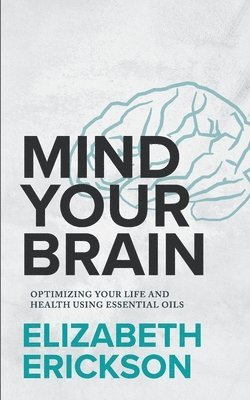 Elizabeth Erickson - Mind Your Brain: Optimizing Your Life And Health Using Essential Oils, Häftad