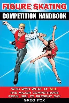 Figure Skating Competition Handbook: Who Won What at ALL the Major Competitions From 1891 to Present Day