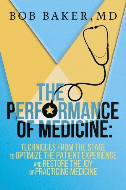 Bob Baker - Performance of Medicine: Techniques From the Stage to Optimize the Patient Experience and Restore the Joy of Practicing Medicine, E-bok