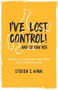 I've Lost Control! And So Can You: 4 Steps to Surrender that Work (and 1 that Doesn't)