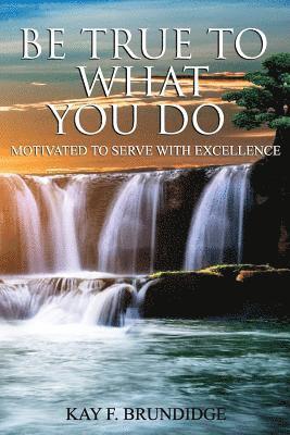 Kay F. Brundidge - Be True To What You Do: Motivated To Serve With Excellence, Häftad