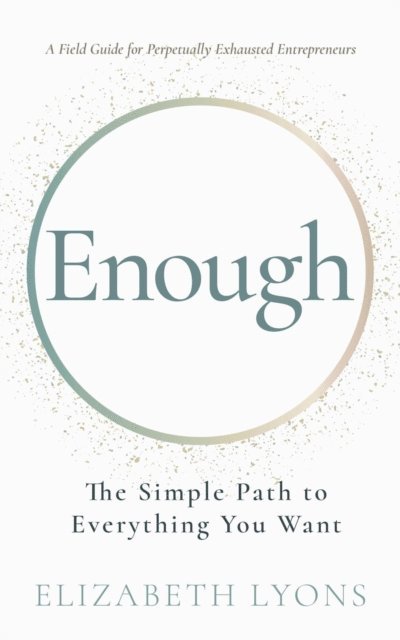 Elizabeth Lyons - Enough: The Simple Path to Everything You Want -- A Field Guide for Perpetually Exhausted Entrepreneurs, E-bok