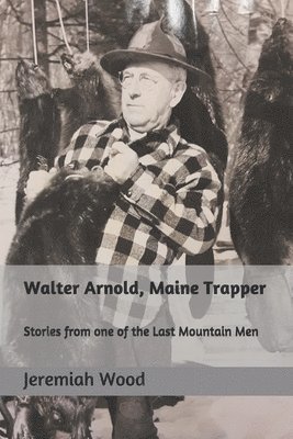 Jeremiah R. Wood - Walter Arnold, Maine Trapper: Stories from one of the Last Mountain Men, Häftad