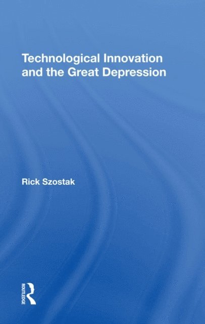 Rick Szostak - Technological Innovation And The Great Depression, E-bok